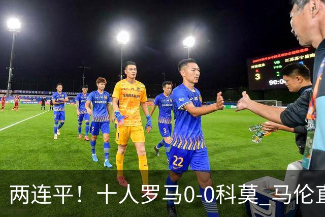 两连平！十人罗马0-0科莫 马伦直红佩莱格里尼中柱迪巴拉失良机