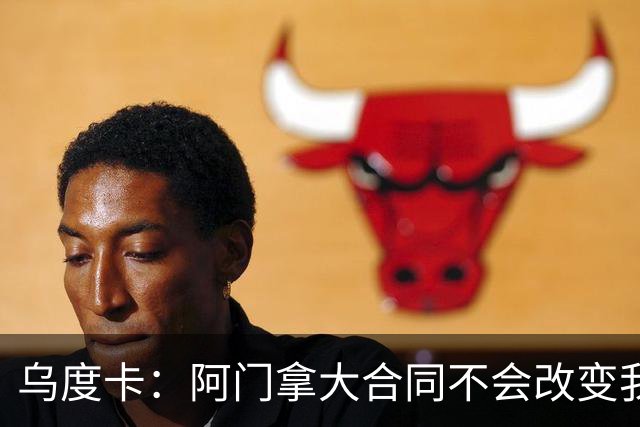 乌度卡：阿门拿大合同不会改变我们的期待 不会要求他数据暴涨
