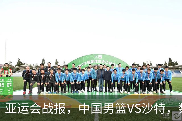亚运会战报，中国男篮VS沙特，数据一目了然，最佳球员不是胡金秋