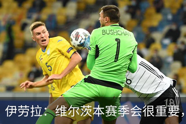 伊劳拉：维尔茨本赛季会很重要，全队要帮助他找回状态