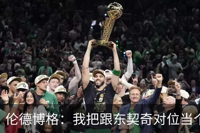 伦德博格：我把跟东契奇对位当个人恩怨，我跟他说他很烂