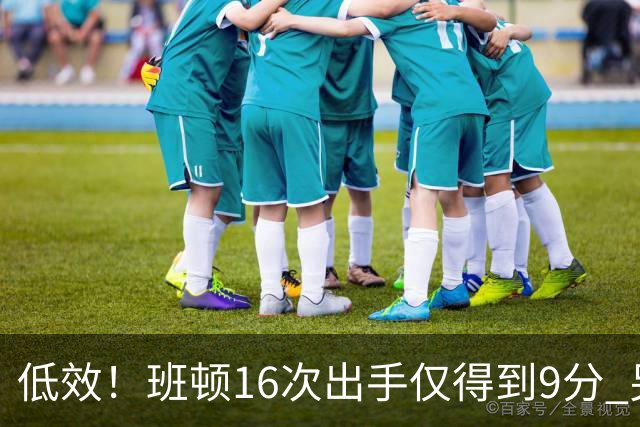 低效！班顿16次出手仅得到9分 另有3板6助&正负值-18
