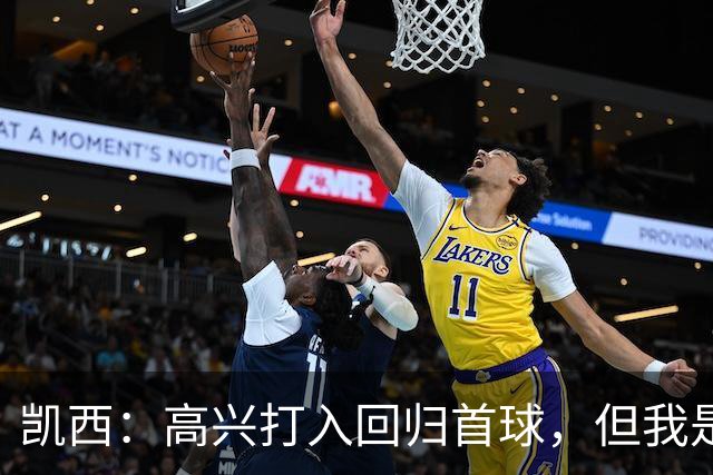 凯西：高兴打入回归首球，但我是团队型球员球队赢球最重要