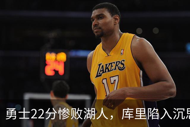 勇士22分惨败湖人，库里陷入沉思！湖人饼皇成惊喜，三大优势保下限