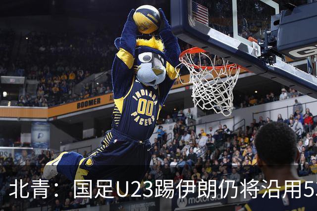 北青：国足U23踢伊朗仍将沿用532，今晚会看录像研究对手