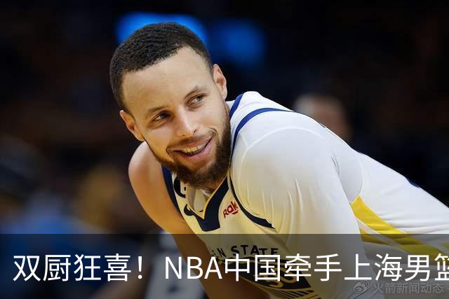 双厨狂喜！NBA中国牵手上海男篮！