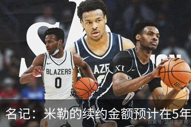 名记：米勒的续约金额预计在5年2亿左右 跟杜伦&阿门差不多