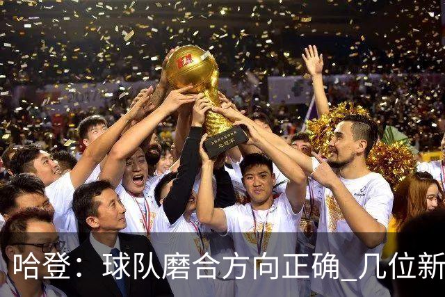 哈登：球队磨合方向正确 几位新援状态不错 我将倾力指导队友