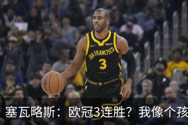 塞瓦略斯：欧冠3连胜？我像个孩子一样开心；找回节奏不容易