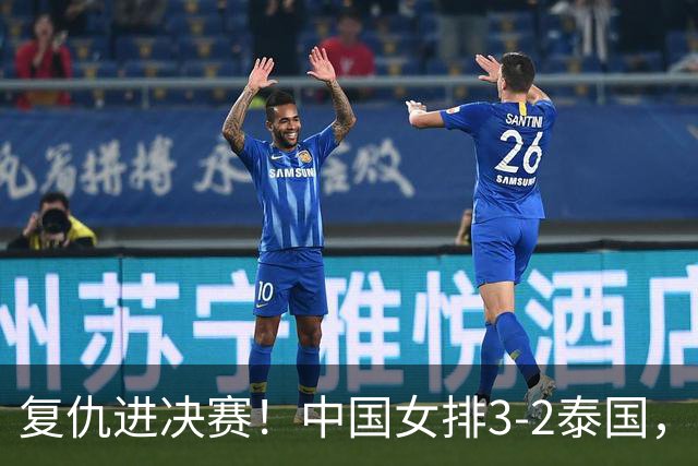 复仇进决赛！中国女排3-2泰国，球员评分：吴梦洁最佳 陈厚羽低迷