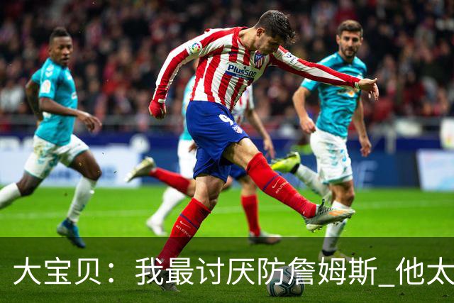 大宝贝：我最讨厌防詹姆斯 他太强了 他就是我心中的GOAT