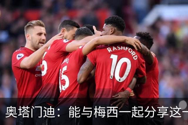 奥塔门迪：能与梅西一起分享这一刻更让它变得无比难忘