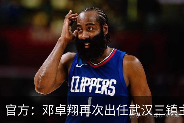 官方：邓卓翔再次出任武汉三镇主教练，并继续兼任体育总监