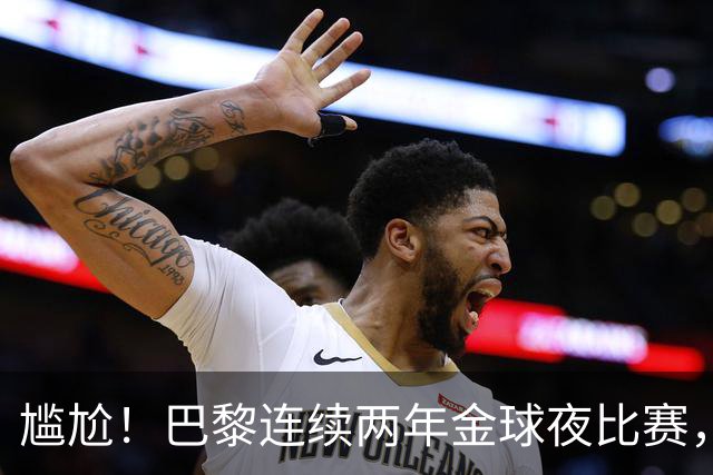 尴尬！巴黎连续两年金球夜比赛，10人入围4伤员理论上能前往伦敦