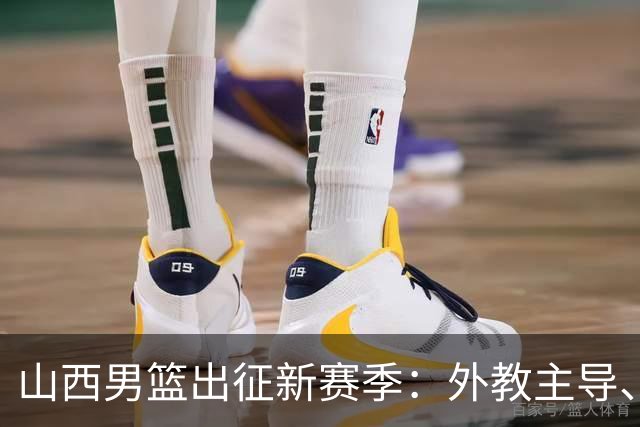 山西男篮出征新赛季：外教主导、三援落定，目标“更上一层楼”