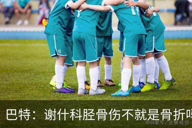 巴特：谢什科胫骨伤不就是骨折吗，否则戴护腿板就能上场