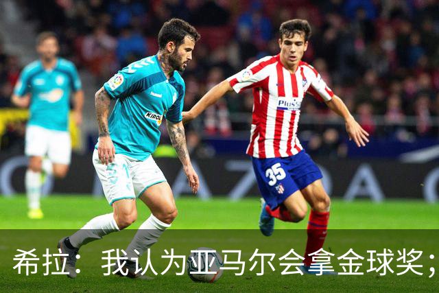 希拉：我认为亚马尔会拿金球奖；米兰能不能买？估计巴萨不卖