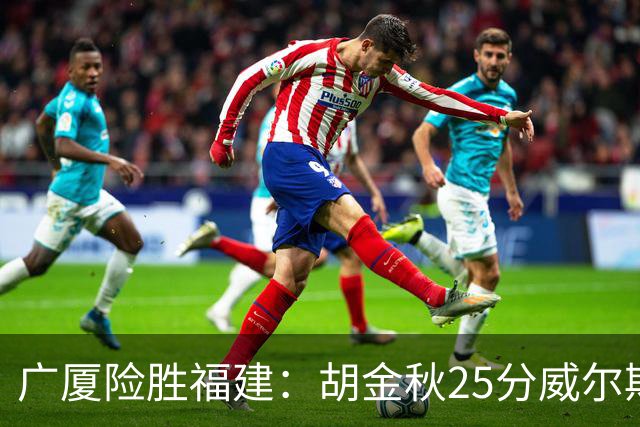 广厦险胜福建：胡金秋25分威尔斯首秀21+8 邹阳25+7+7断