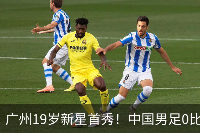 广州19岁新星首秀！中国男足0比3负于新西兰