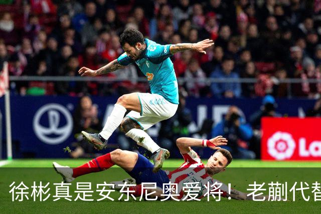 徐彬真是安东尼奥爱将！老蒯代替毛伟杰，希望U23生擒乌鸡，拿下季军