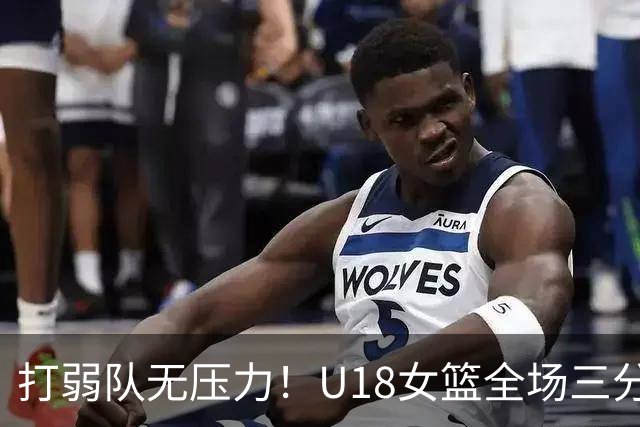 打弱队无压力！U18女篮全场三分28投14中&命中率50%