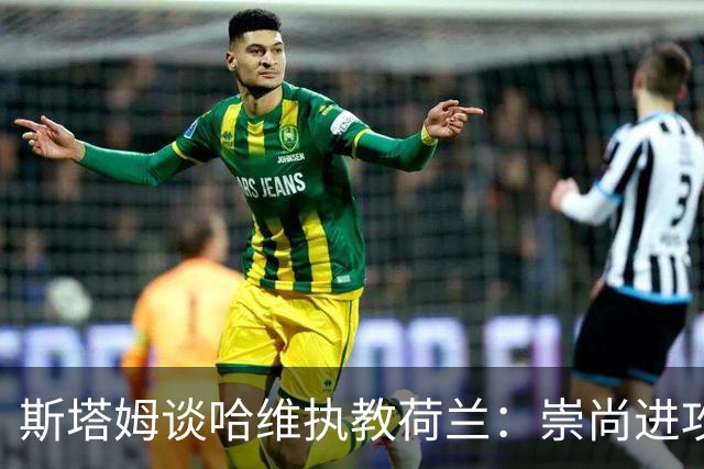 斯塔姆谈哈维执教荷兰：崇尚进攻是荷兰传统，仍需打磨防守寻找平衡