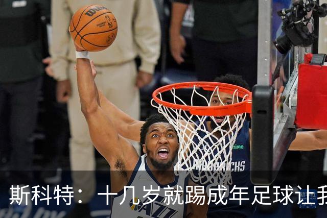 斯科特：十几岁就踢成年足球让我受益匪浅，对方下狠脚我也会回击