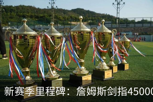 新赛季里程碑：詹姆斯剑指45000分！KD得分超科比