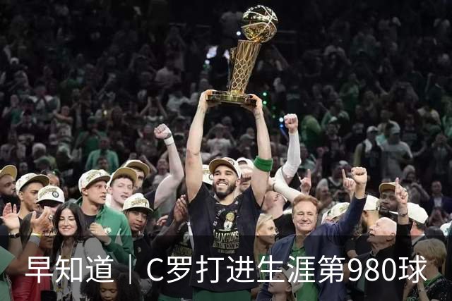 早知道｜C罗打进生涯第980球