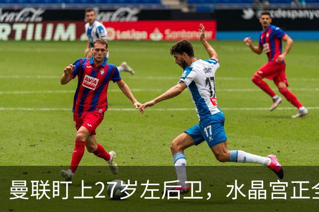 曼联盯上27岁左后卫，水晶宫正全力留人