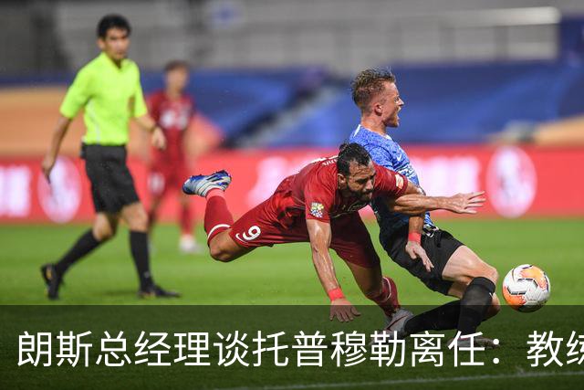 朗斯总经理谈托普穆勒离任：教练组形成两派，内部隔阂已影响球队
