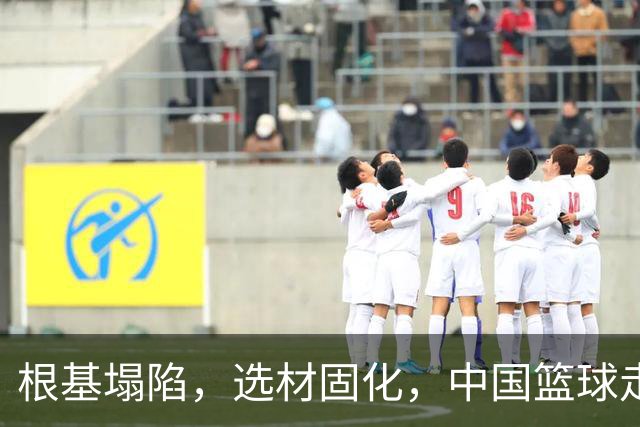 根基塌陷，选材固化，中国篮球走上了足球老路？