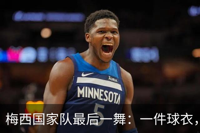 梅西国家队最后一舞：一件球衣，二十一年青春，球王难说再见