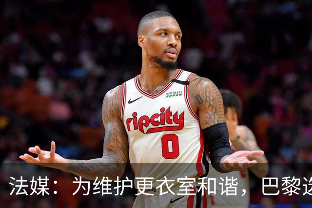 法媒：为维护更衣室和谐，巴黎选择停止为个别球员就金球造势
