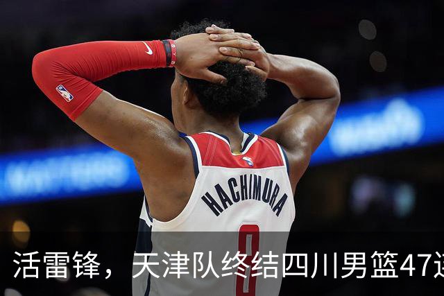 活雷锋，天津队终结四川男篮47连败，或是新赛季降级热门