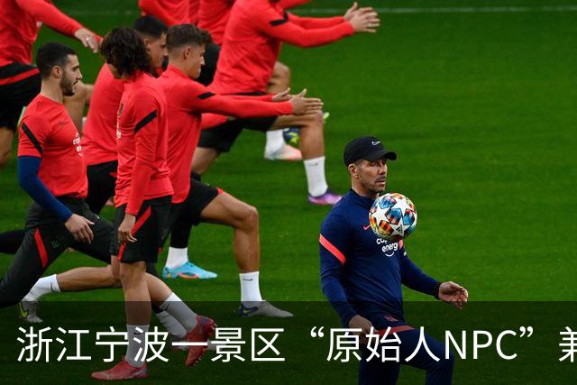 浙江宁波一景区“原始人NPC”兼职刷屏，体验者上岗一天累到不想说话：不能玩手机，反复“啊呜”嚎叫，一上午硬吃5个番薯4个土豆