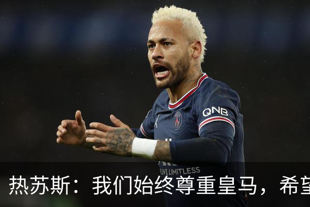 热苏斯：我们始终尊重皇马，希望能在国家德比出场并进球