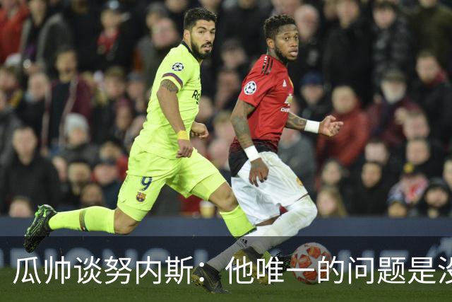 瓜帅谈努内斯：他唯一的问题是没给他应得的时间