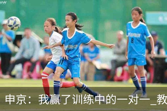 申京：我赢了训练中的一对一 教练就说以后会多给我安排低位单打
