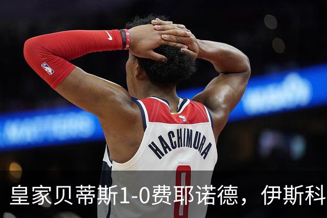 皇家贝蒂斯1-0费耶诺德，伊斯科点射制胜