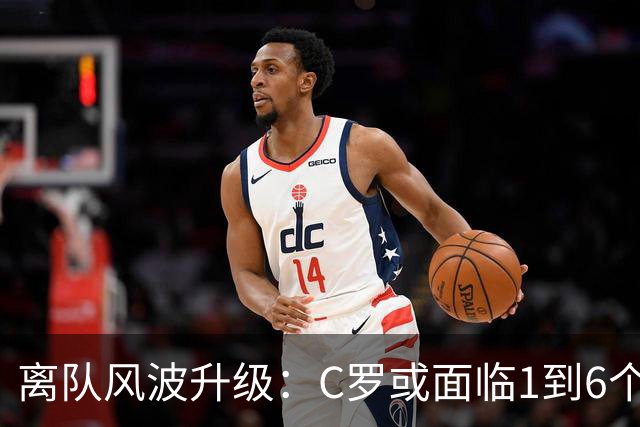 离队风波升级：C罗或面临1到6个月禁赛