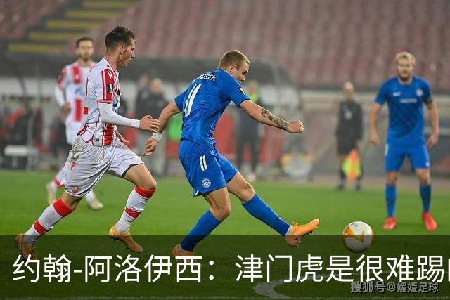 约翰-阿洛伊西：津门虎是很难踢的对手；会全力去创造历史