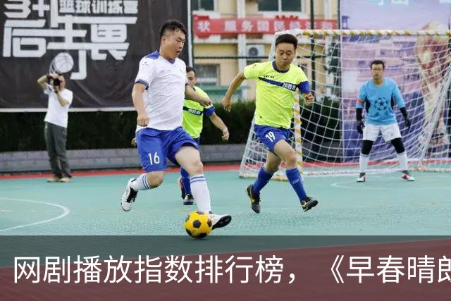 网剧播放指数排行榜，《早春晴朗》跌至第二，第一指数高达76.41