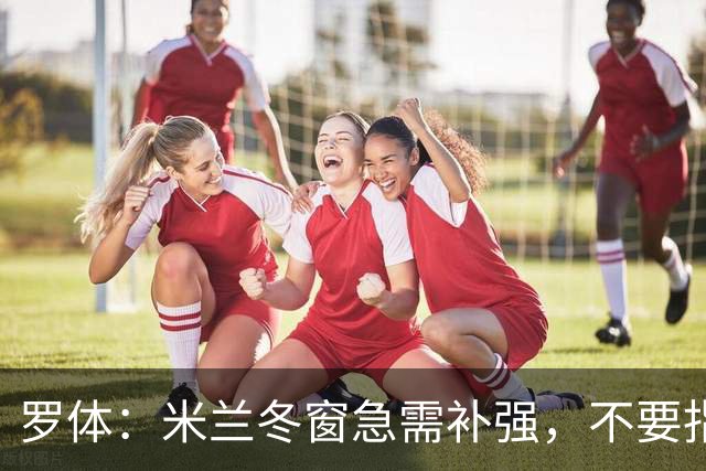 罗体：米兰冬窗急需补强，不要指望小将能马上扛起球队