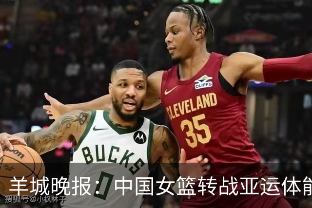羊城晚报：中国女篮转战亚运体能承压 韩旭离队杨舒予压力更大