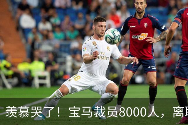 羡慕哭了！宝马裁员8000人，离职补偿金最高达487万元！员工争着离职挤崩系统