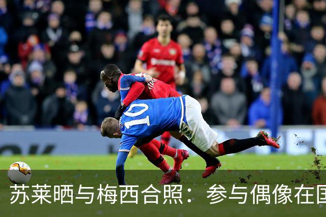 苏莱晒与梅西合照：参与偶像在国家队的最后一练，这是梦想成真
