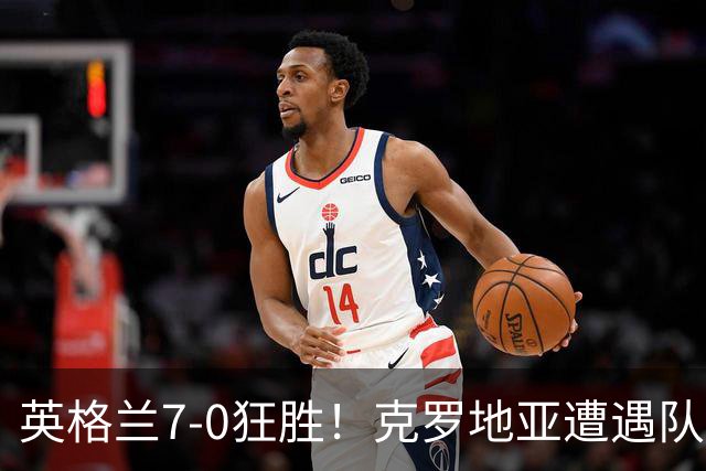 英格兰7-0狂胜！克罗地亚遭遇队史最惨一战！41岁魔笛无力回天
