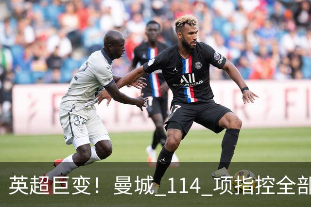 英超巨变！曼城 114 项指控全部成立！3 座冠军或被剥夺