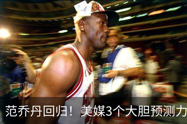 范乔丹回归！美媒3个大胆预测力挺火箭队：冲击60胜+杜兰特MVP前5